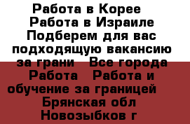  Работа в Корее I Работа в Израиле Подберем для вас подходящую вакансию за грани - Все города Работа » Работа и обучение за границей   . Брянская обл.,Новозыбков г.